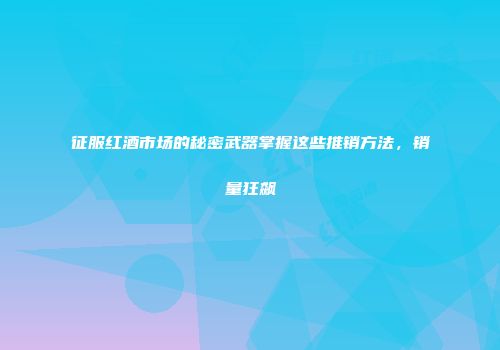 征服红酒市场的秘密武器掌握这些推销方法，销量狂飙
