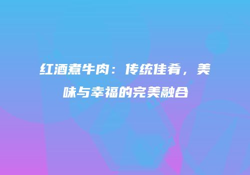 红酒煮牛肉：传统佳肴，美味与幸福的完美融合