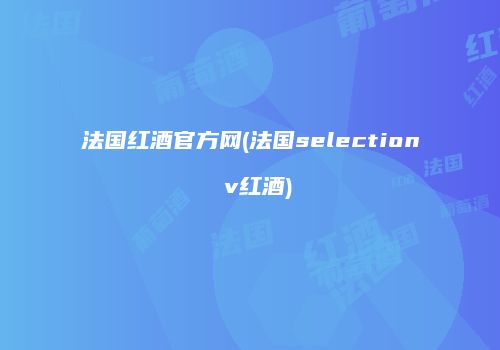 法国红酒官方网(法国selection v红酒)