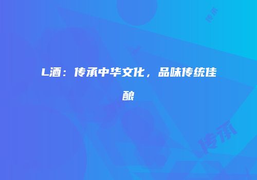 L酒：传承中华文化，品味传统佳酿
