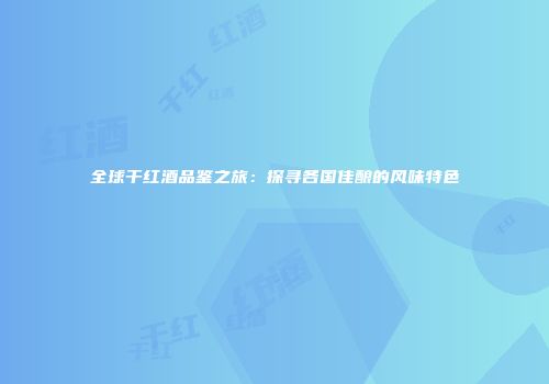 全球干红酒品鉴之旅：探寻各国佳酿的风味特色