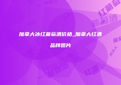 加拿大冰红葡萄酒价格_加拿大红酒品牌图片