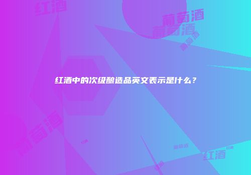 红酒中的次级酿造品英文表示是什么？