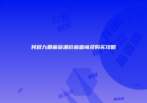 民权九鼎葡萄酒价格查询及购买攻略