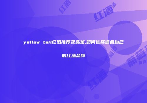 yellow tail红酒推荐及品鉴,如何选择适合自己的红酒品牌