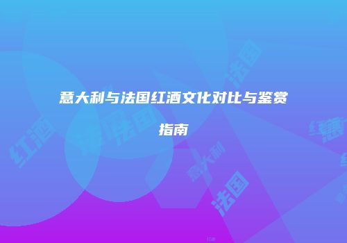 意大利与法国红酒文化对比与鉴赏指南