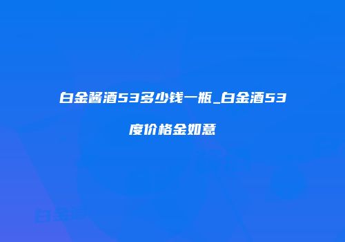 白金酱酒53多少钱一瓶_白金酒53度价格金如意