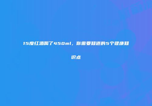 15度红酒喝了450ml，你需要知道的5个健康知识点