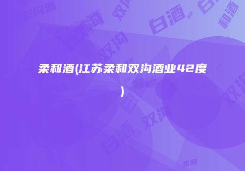 柔和酒(江苏柔和双沟酒业42度)