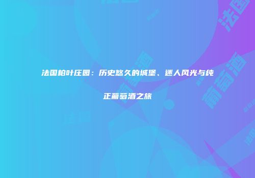 法国柏叶庄园：历史悠久的城堡、迷人风光与纯正葡萄酒之旅