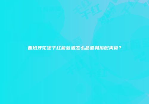 西班牙花堡干红葡萄酒怎么品尝和搭配美食？