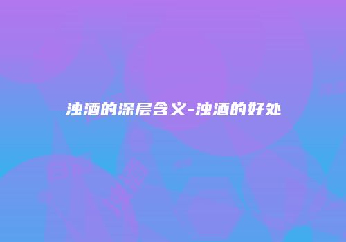 浊酒的深层含义-浊酒的好处