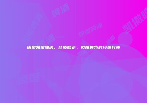德国凯撒啤酒：品质醇正，风味独特的经典代表