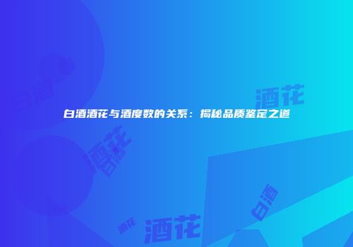 白酒酒花与酒度数的关系：揭秘品质鉴定之道