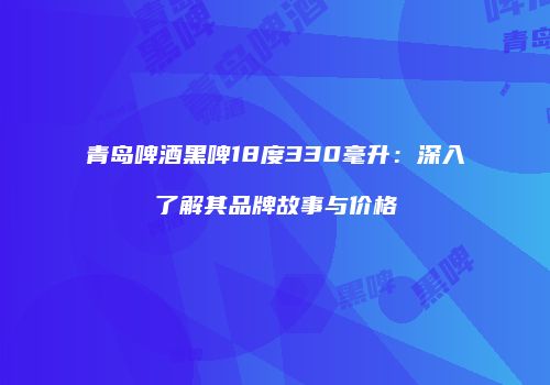 青岛啤酒黑啤18度330毫升：深入了解其品牌故事与价格
