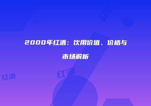2000年红酒：饮用价值、价格与市场解析