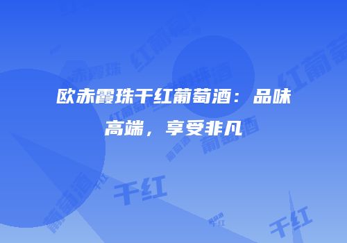 欧赤霞珠干红葡萄酒：品味高端，享受非凡