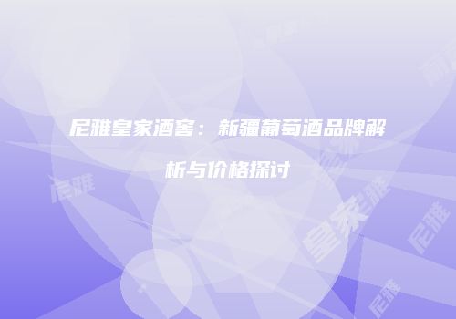尼雅皇家酒窖：新疆葡萄酒品牌解析与价格探讨
