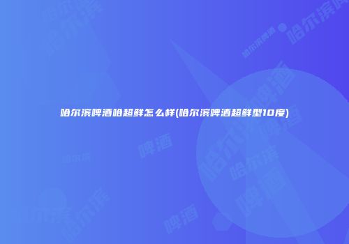 哈尔滨啤酒哈超鲜怎么样(哈尔滨啤酒超鲜型10度)