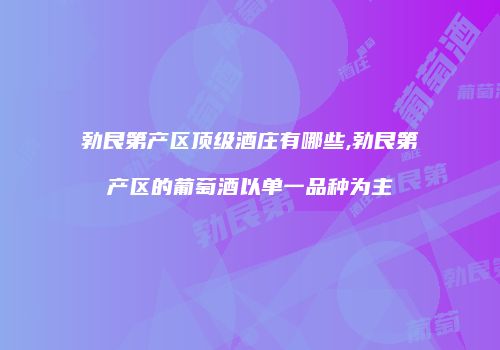勃艮第产区顶级酒庄有哪些,勃艮第产区的葡萄酒以单一品种为主