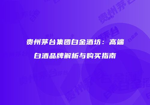 贵州茅台集团白金酒坊：高端白酒品牌解析与购买指南