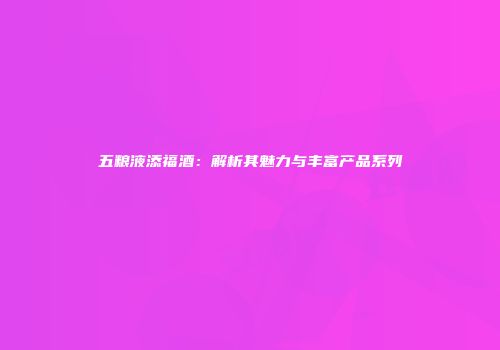 五粮液添福酒：解析其魅力与丰富产品系列