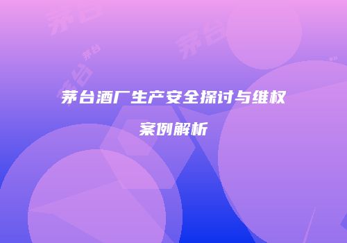 茅台酒厂生产安全探讨与维权案例解析
