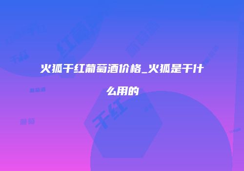 火狐干红葡萄酒价格_火狐是干什么用的