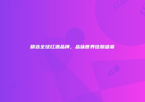 精选全球红酒品牌，品味世界佳酿盛宴