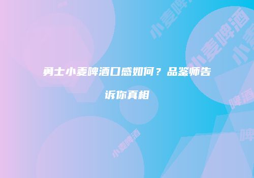 勇士小麦啤酒口感如何？品鉴师告诉你真相