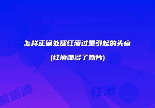 怎样正确处理红酒过量引起的头痛(红酒喝多了断片)