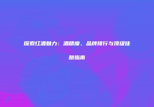 探索红酒魅力：酒精度、品牌排行与顶级佳酿指南