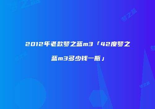 2012年老款梦之蓝m3「42度梦之蓝m3多少钱一瓶」