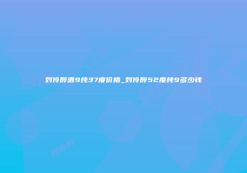 刘伶醉酒9纯37度价格_刘伶醉52度纯9多少钱