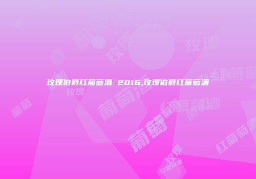 玫瑰伯爵红葡萄酒 2016,玫瑰伯爵红葡萄酒
