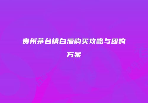 贵州茅台镇白酒购买攻略与团购方案
