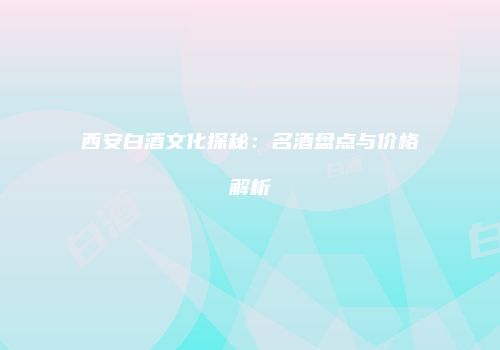 西安白酒文化探秘：名酒盘点与价格解析