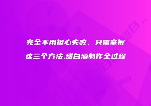 完全不用担心失败，只需掌握这三个方法,甜白酒制作全过程