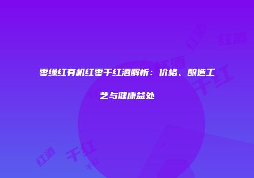 枣缘红有机红枣干红酒解析：价格、酿造工艺与健康益处