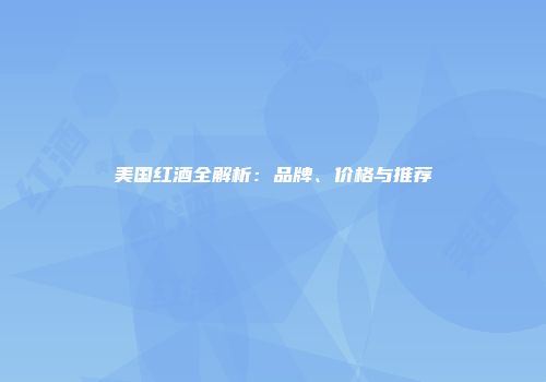 美国红酒全解析：品牌、价格与推荐