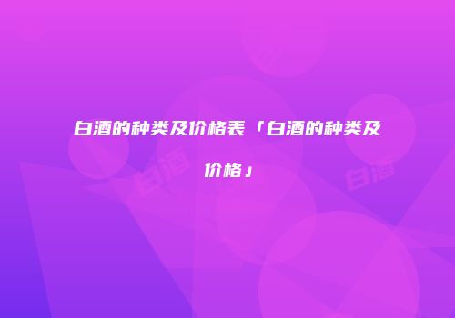 白酒的种类及价格表「白酒的种类及价格」