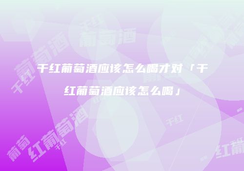 干红葡萄酒应该怎么喝才对「干红葡萄酒应该怎么喝」
