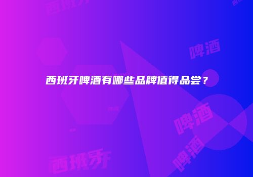 西班牙啤酒有哪些品牌值得品尝？