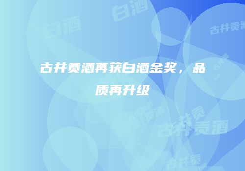 古井贡酒再获白酒金奖，品质再升级