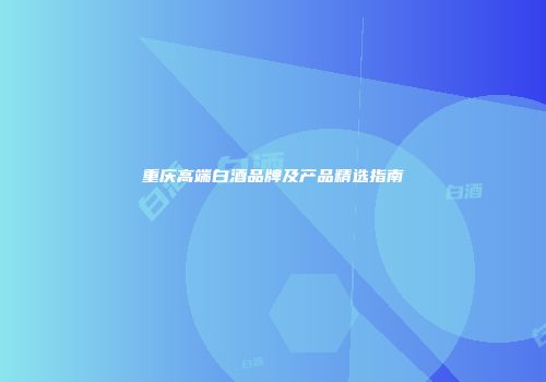 重庆高端白酒品牌及产品精选指南