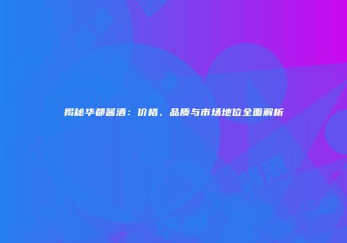 揭秘华都酱酒：价格、品质与市场地位全面解析