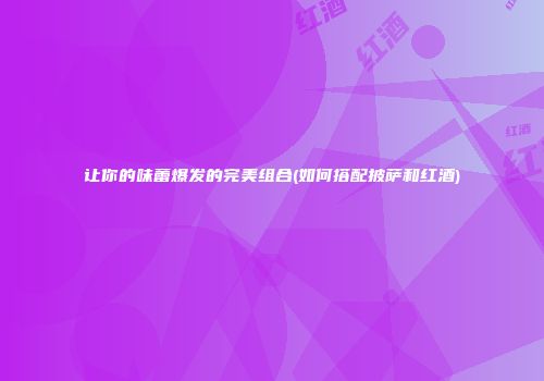 让你的味蕾爆发的完美组合(如何搭配披萨和红酒)