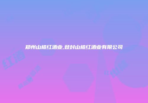 郑州山楂红酒业,登封山楂红酒业有限公司