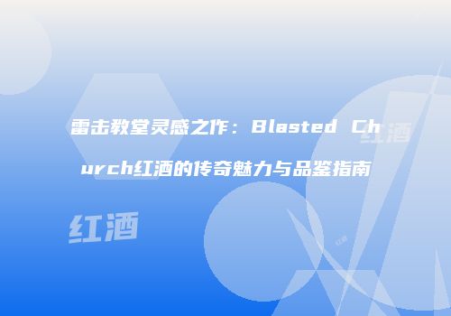 雷击教堂灵感之作：Blasted Church红酒的传奇魅力与品鉴指南