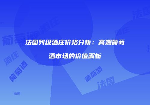 法国列级酒庄价格分析：高端葡萄酒市场的价值解析